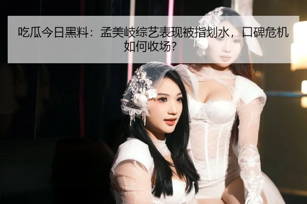吃瓜今日黑料：孟美岐综艺表现被指划水，口碑危机如何收场？