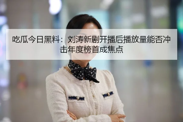 吃瓜今日黑料：刘涛新剧开播后播放量能否冲击年度榜首成焦点
