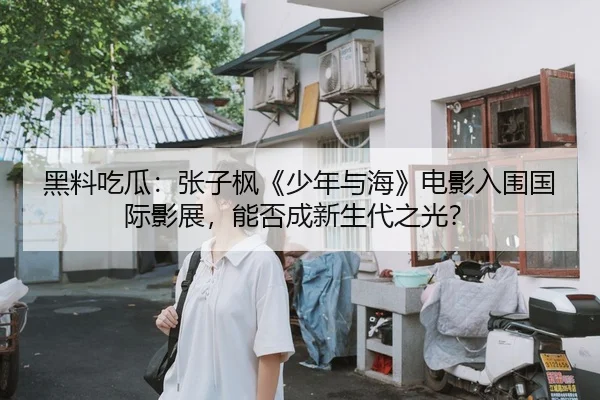 黑料吃瓜：张子枫《少年与海》电影入围国际影展，能否成新生代之光？