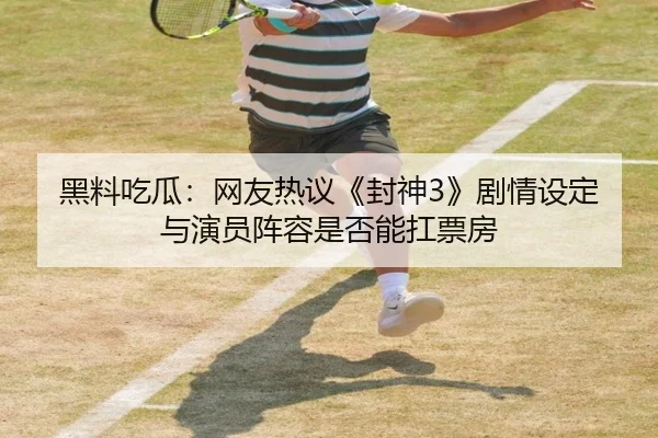 黑料吃瓜：网友热议《封神3》剧情设定与演员阵容是否能扛票房
