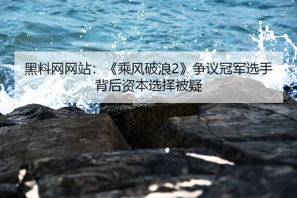 黑料网网站：《乘风破浪2》争议冠军选手背后资本选择被疑